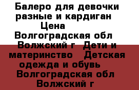 Балеро для девочки разные и кардиган › Цена ­ 300 - Волгоградская обл., Волжский г. Дети и материнство » Детская одежда и обувь   . Волгоградская обл.,Волжский г.